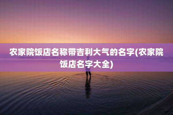 农家院饭店名称带吉利大气的名字(农家院饭店名字大全)