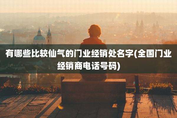 有哪些比较仙气的门业经销处名字(全国门业经销商电话号码)