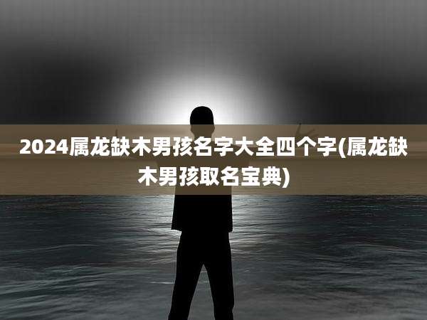 2024属龙缺木男孩名字大全四个字(属龙缺木男孩取名宝典)