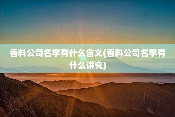 香料公司名字有什么含义(香料公司名字有什么讲究)
