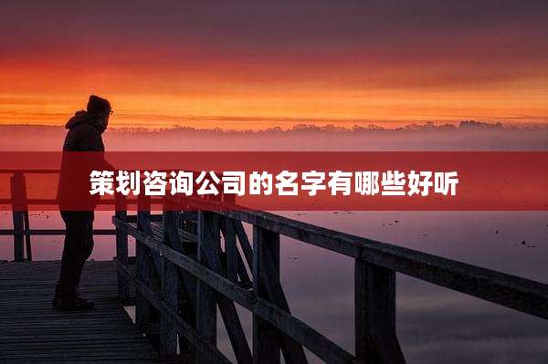 策划咨询公司的名字有哪些好听