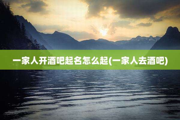 一家人开酒吧起名怎么起(一家人去酒吧)
