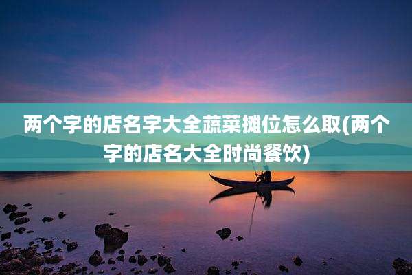 两个字的店名字大全蔬菜摊位怎么取(两个字的店名大全时尚餐饮)