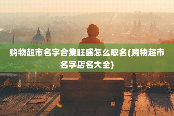 购物超市名字合集旺盛怎么取名(购物超市名字店名大全)