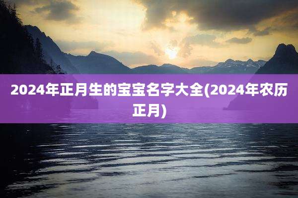 2024年正月生的宝宝名字大全(2024年农历正月)