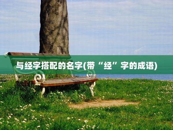 与经字搭配的名字(带“经”字的成语)