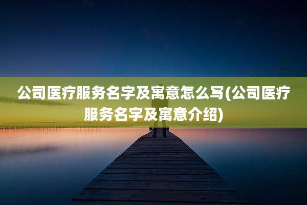 公司医疗服务名字及寓意怎么写(公司医疗服务名字及寓意介绍)