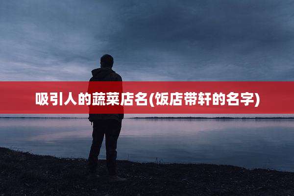 吸引人的蔬菜店名(饭店带轩的名字)
