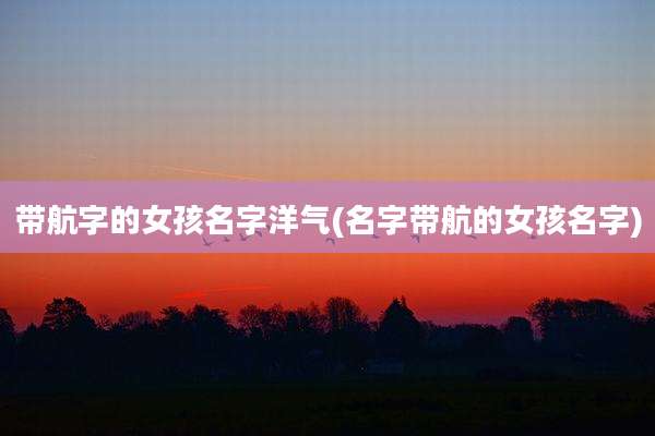 带航字的女孩名字洋气(名字带航的女孩名字)