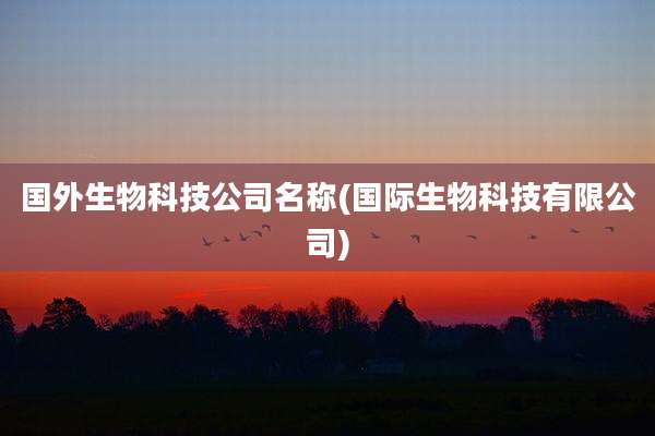 国外生物科技公司名称(国际生物科技有限公司)