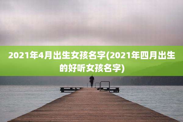 2021年4月出生女孩名字(2021年四月出生的好听女孩名字)