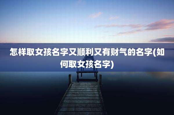 怎样取女孩名字又顺利又有财气的名字(如何取女孩名字)
