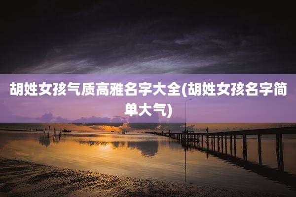 胡姓女孩气质高雅名字大全(胡姓女孩名字简单大气)