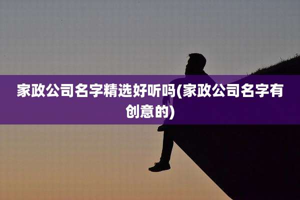 家政公司名字精选好听吗(家政公司名字有创意的)