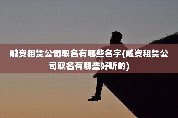 融资租赁公司取名有哪些名字(融资租赁公司取名有哪些好听的)
