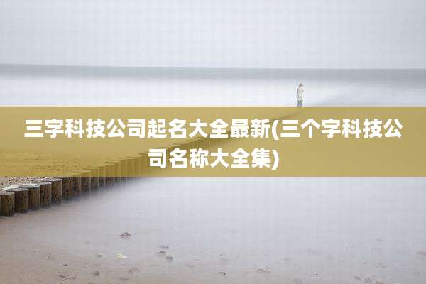 三字科技公司起名大全最新(三个字科技公司名称大全集)