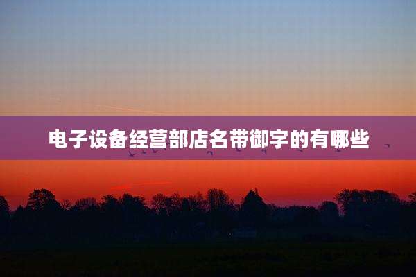 电子设备经营部店名带御字的有哪些