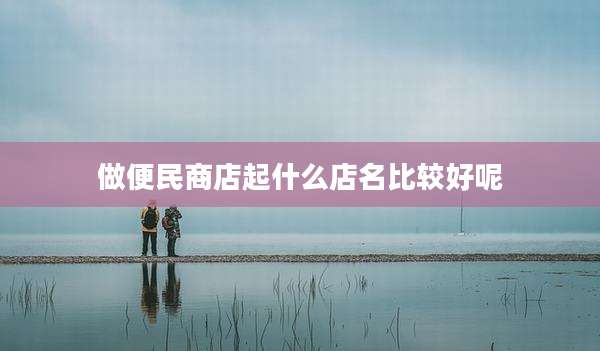 做便民商店起什么店名比较好呢