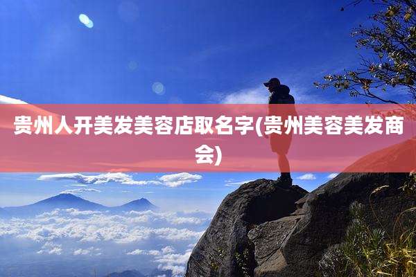 贵州人开美发美容店取名字(贵州美容美发商会)