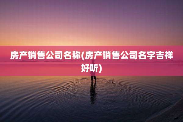 房产销售公司名称(房产销售公司名字吉祥好听)
