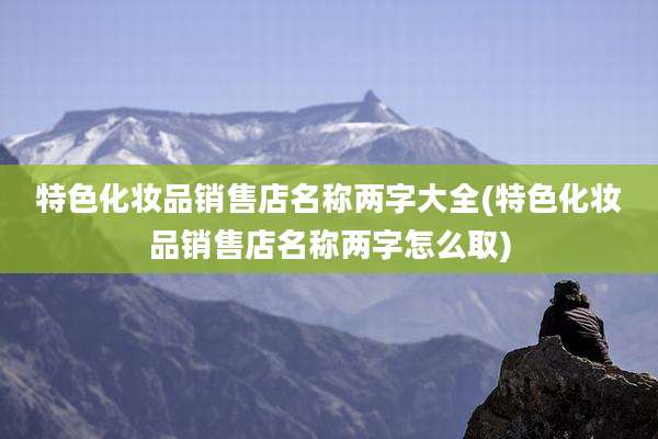 特色化妆品销售店名称两字大全(特色化妆品销售店名称两字怎么取)
