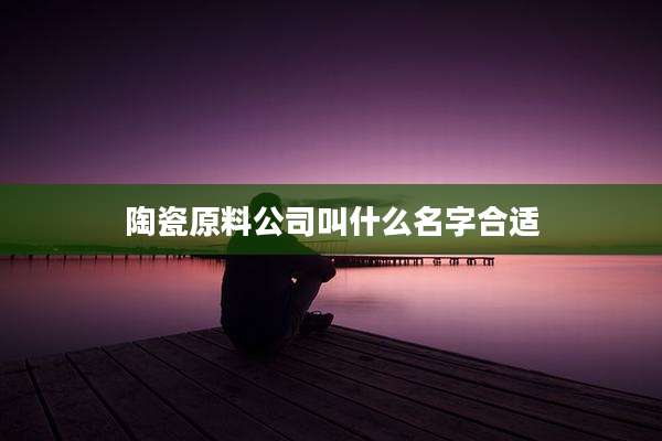 陶瓷原料公司叫什么名字合适