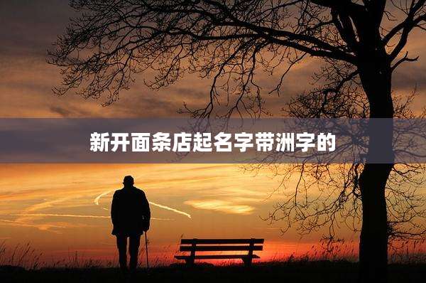 新开面条店起名字带洲字的