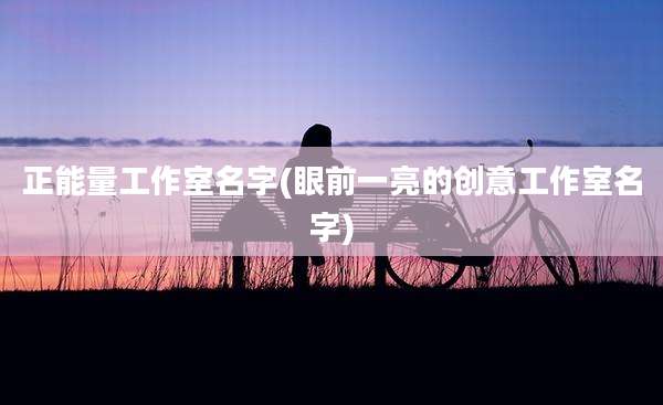 正能量工作室名字(眼前一亮的创意工作室名字)