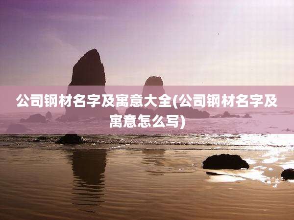 公司钢材名字及寓意大全(公司钢材名字及寓意怎么写)