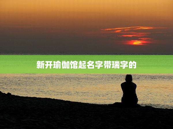 新开瑜伽馆起名字带瑞字的