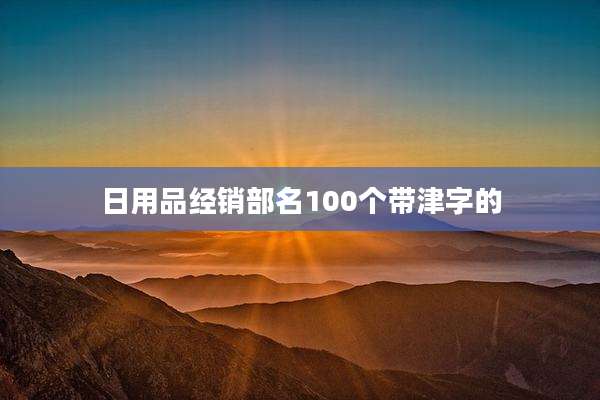 日用品经销部名100个带津字的