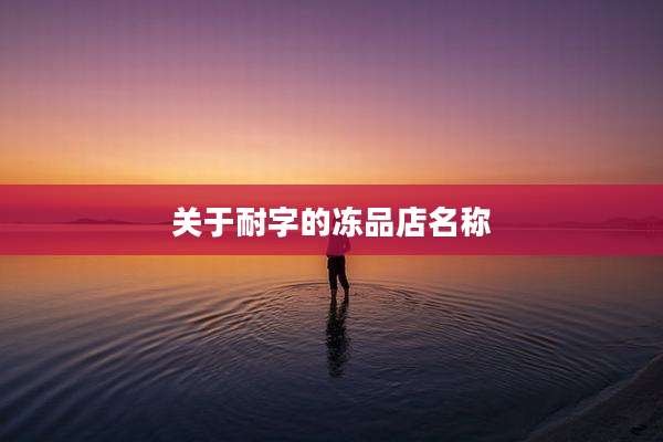 关于耐字的冻品店名称