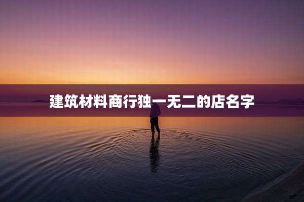 建筑材料商行独一无二的店名字