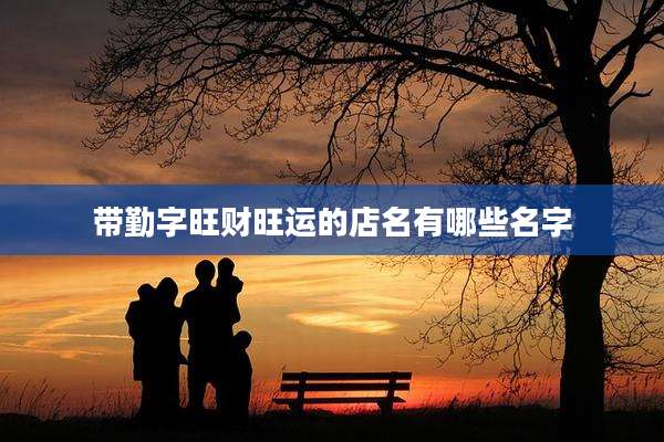 带勤字旺财旺运的店名有哪些名字