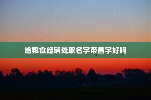 给粮食经销处取名字带昌字好吗