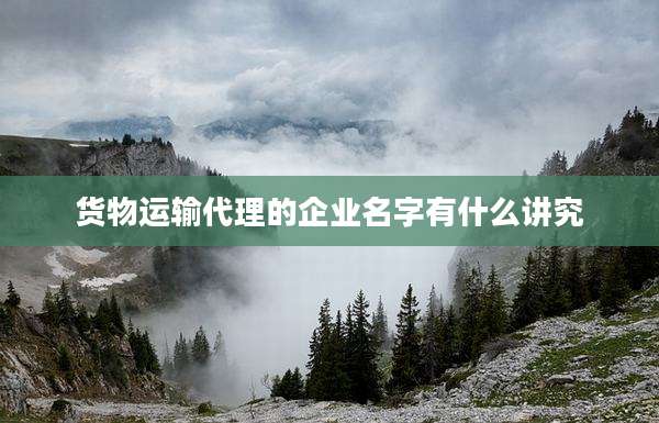 货物运输代理的企业名字有什么讲究