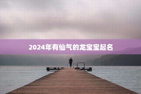 2024年有仙气的龙宝宝起名