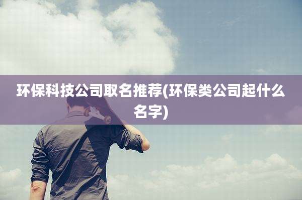 环保科技公司取名推荐(环保类公司起什么名字)