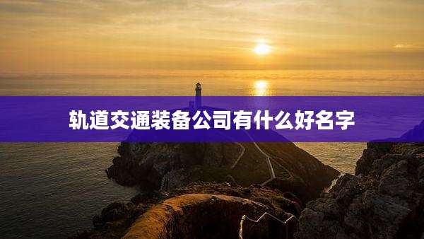 轨道交通装备公司有什么好名字