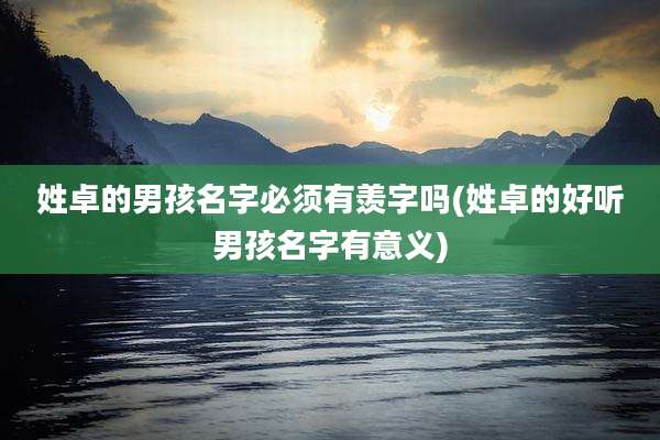 姓卓的男孩名字必须有羡字吗(姓卓的好听男孩名字有意义)