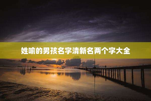 姓喻的男孩名字清新名两个字大全