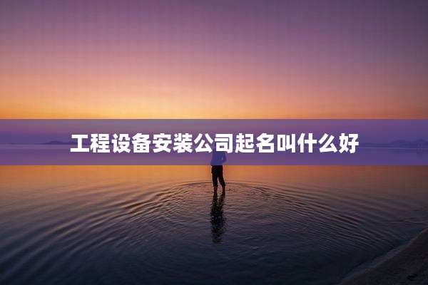 工程设备安装公司起名叫什么好