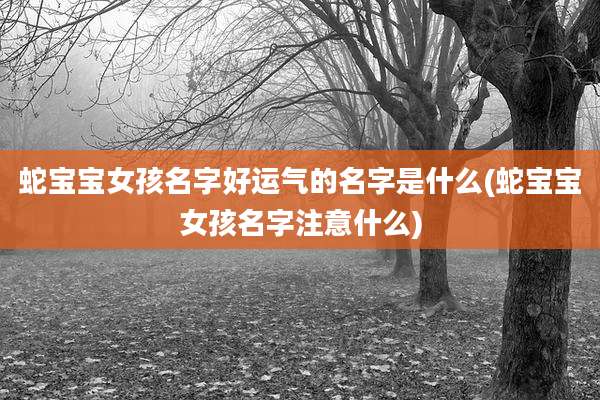 蛇宝宝女孩名字好运气的名字是什么(蛇宝宝女孩名字注意什么)