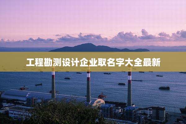 工程勘测设计企业取名字大全最新