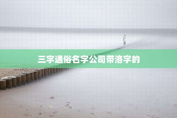 三字通俗名字公司带洛字的