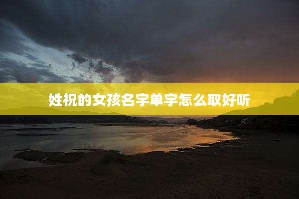 姓祝的女孩名字单字怎么取好听