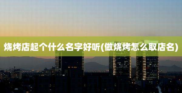 烧烤店起个什么名字好听(做烧烤怎么取店名)