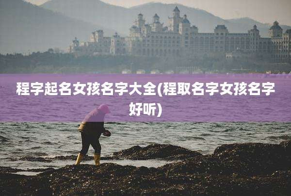 程字起名女孩名字大全(程取名字女孩名字好听)