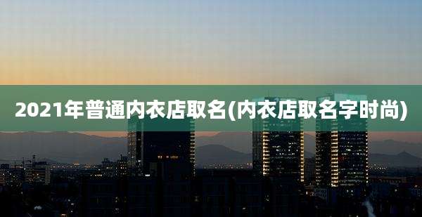 2021年普通内衣店取名(内衣店取名字时尚)
