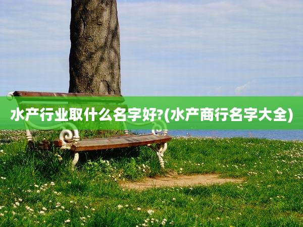 水产行业取什么名字好?(水产商行名字大全)